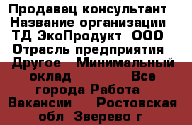 Продавец-консультант › Название организации ­ ТД ЭкоПродукт, ООО › Отрасль предприятия ­ Другое › Минимальный оклад ­ 12 000 - Все города Работа » Вакансии   . Ростовская обл.,Зверево г.